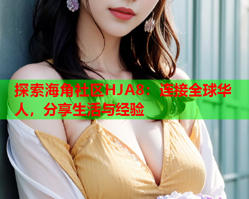 探索海角社区HJA8：连接全球华人，分享生活与经验