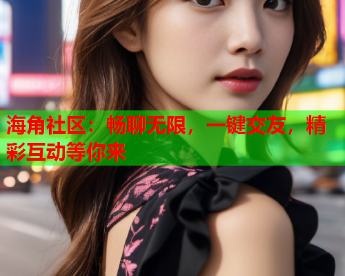 海角社区：畅聊无限，一键交友，精彩互动等你来