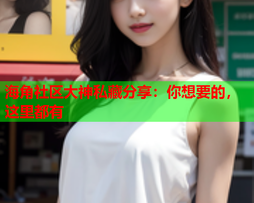 海角社区大神私藏分享：你想要的，这里都有