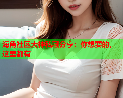 海角社区大神私藏分享：你想要的，这里都有